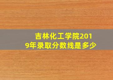 吉林化工学院2019年录取分数线是多少