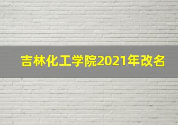 吉林化工学院2021年改名