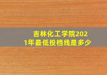 吉林化工学院2021年最低投档线是多少