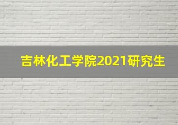 吉林化工学院2021研究生