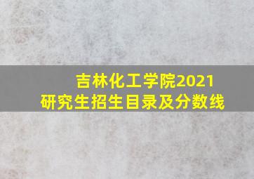 吉林化工学院2021研究生招生目录及分数线