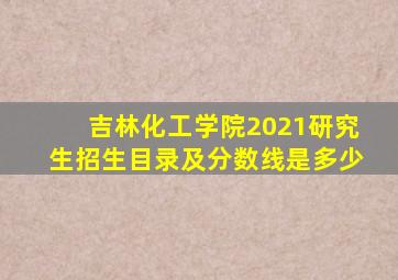 吉林化工学院2021研究生招生目录及分数线是多少