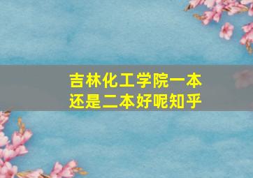 吉林化工学院一本还是二本好呢知乎