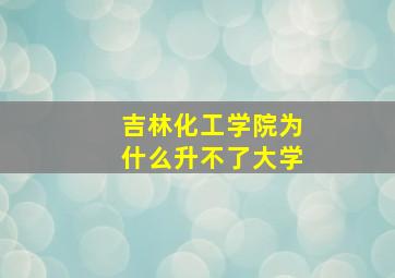 吉林化工学院为什么升不了大学