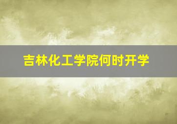 吉林化工学院何时开学