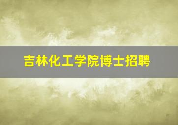 吉林化工学院博士招聘