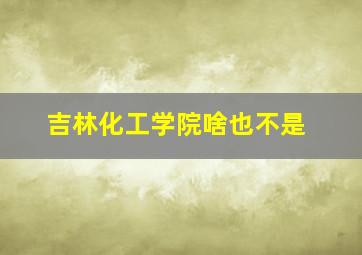 吉林化工学院啥也不是