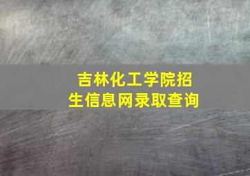 吉林化工学院招生信息网录取查询