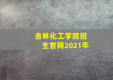 吉林化工学院招生官网2021年