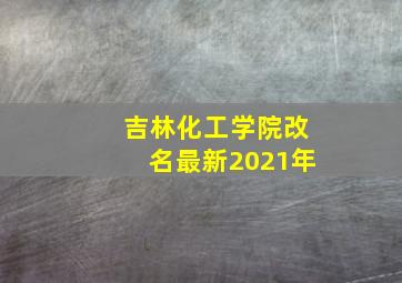 吉林化工学院改名最新2021年