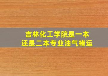 吉林化工学院是一本还是二本专业油气褚运