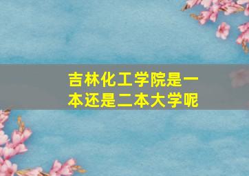 吉林化工学院是一本还是二本大学呢