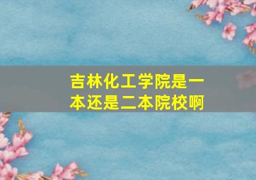 吉林化工学院是一本还是二本院校啊