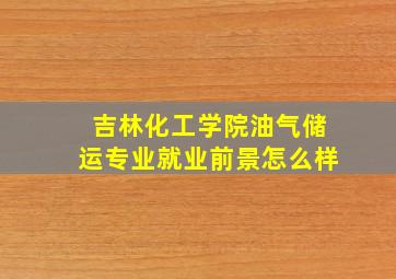 吉林化工学院油气储运专业就业前景怎么样