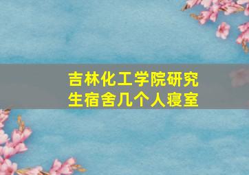 吉林化工学院研究生宿舍几个人寝室