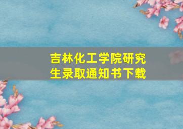 吉林化工学院研究生录取通知书下载