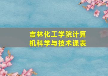 吉林化工学院计算机科学与技术课表