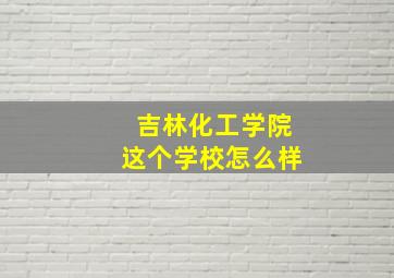 吉林化工学院这个学校怎么样