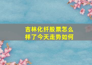 吉林化纤股票怎么样了今天走势如何