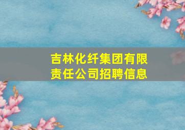 吉林化纤集团有限责任公司招聘信息