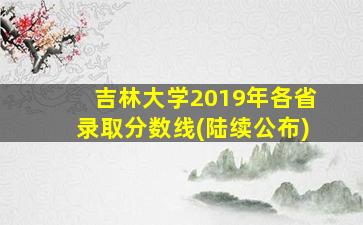 吉林大学2019年各省录取分数线(陆续公布)