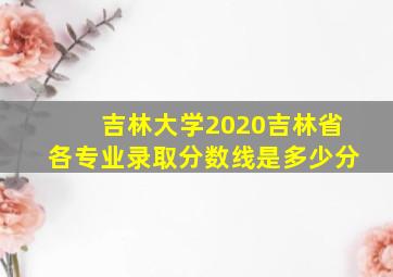 吉林大学2020吉林省各专业录取分数线是多少分