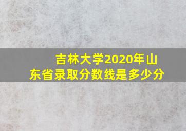 吉林大学2020年山东省录取分数线是多少分