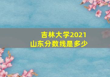 吉林大学2021山东分数线是多少