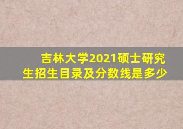 吉林大学2021硕士研究生招生目录及分数线是多少