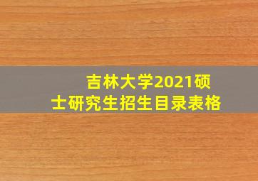 吉林大学2021硕士研究生招生目录表格