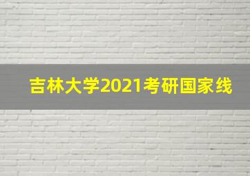 吉林大学2021考研国家线