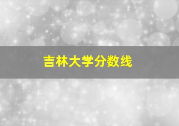 吉林大学分数线