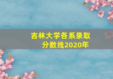 吉林大学各系录取分数线2020年