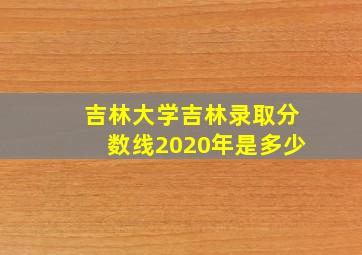 吉林大学吉林录取分数线2020年是多少