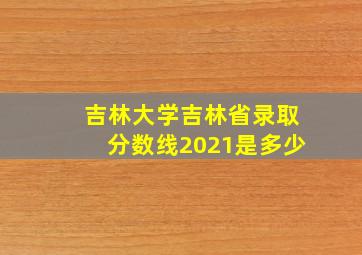 吉林大学吉林省录取分数线2021是多少