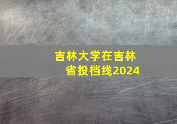 吉林大学在吉林省投档线2024