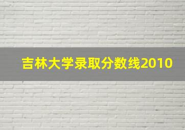 吉林大学录取分数线2010