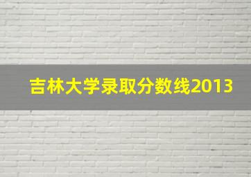 吉林大学录取分数线2013