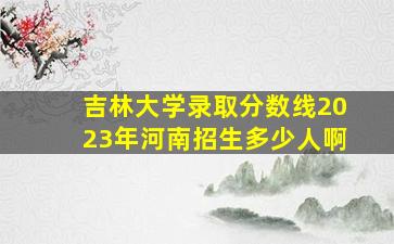 吉林大学录取分数线2023年河南招生多少人啊