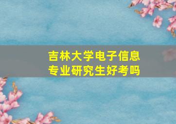 吉林大学电子信息专业研究生好考吗