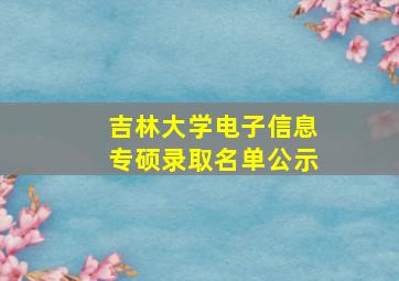 吉林大学电子信息专硕录取名单公示