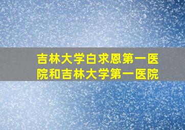 吉林大学白求恩第一医院和吉林大学第一医院