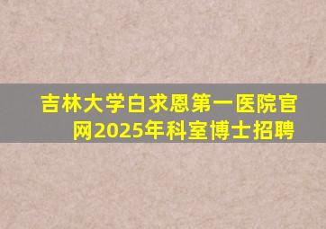 吉林大学白求恩第一医院官网2025年科室博士招聘