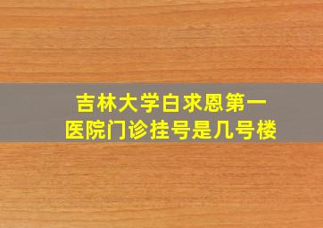 吉林大学白求恩第一医院门诊挂号是几号楼