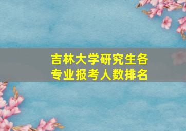 吉林大学研究生各专业报考人数排名