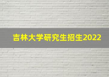 吉林大学研究生招生2022