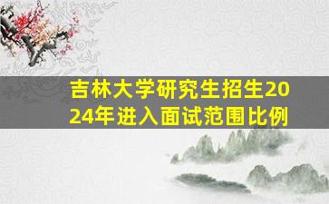 吉林大学研究生招生2024年进入面试范围比例