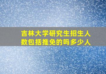 吉林大学研究生招生人数包括推免的吗多少人