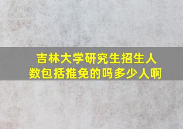 吉林大学研究生招生人数包括推免的吗多少人啊