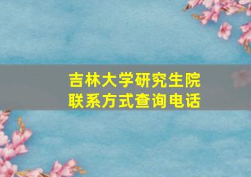 吉林大学研究生院联系方式查询电话